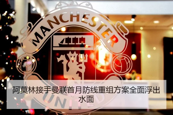 阿莫林接手曼联首月防线重组方案全面浮出水面