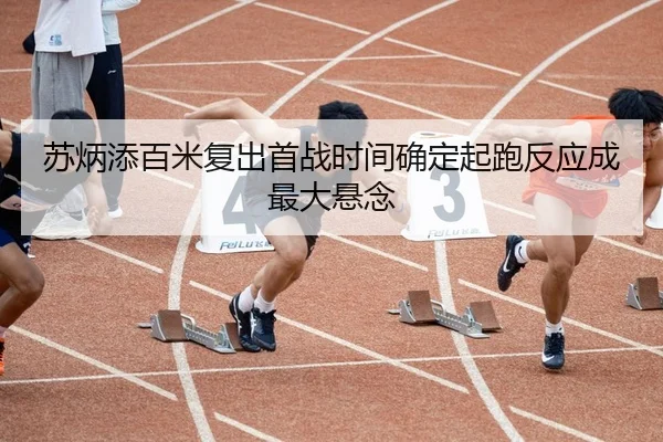 苏炳添百米复出首战时间确定起跑反应成最大悬念